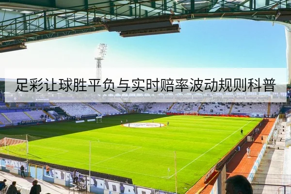 足彩让球胜平负与实时赔率波动规则科普