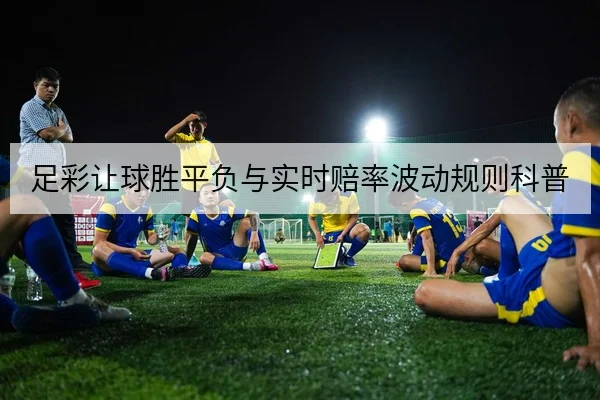 足彩让球胜平负与实时赔率波动规则科普